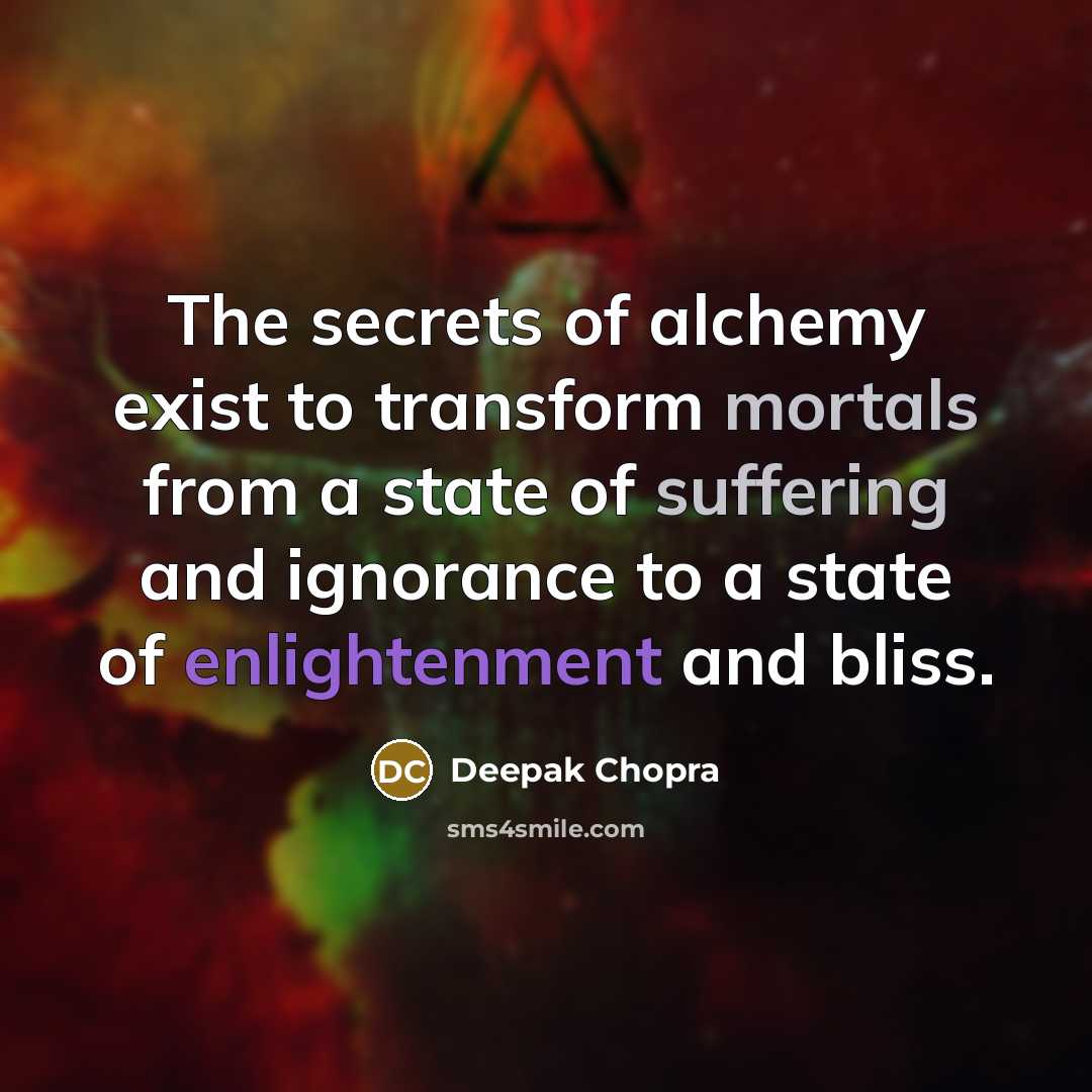 “The secrets of alchemy exist to transform mortals from a state of suffering and ignorance to a state of enlightenment and bliss.” quote by Deepak Chopra