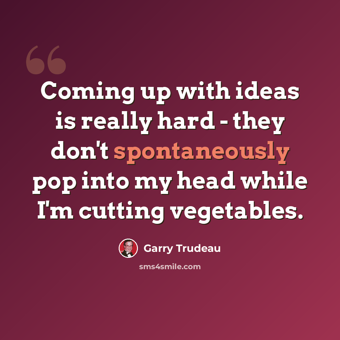 “Coming up with ideas is really hard - they don't spontaneously pop into my head while I'm cutting vegetables.” quote by Garry Trudeau