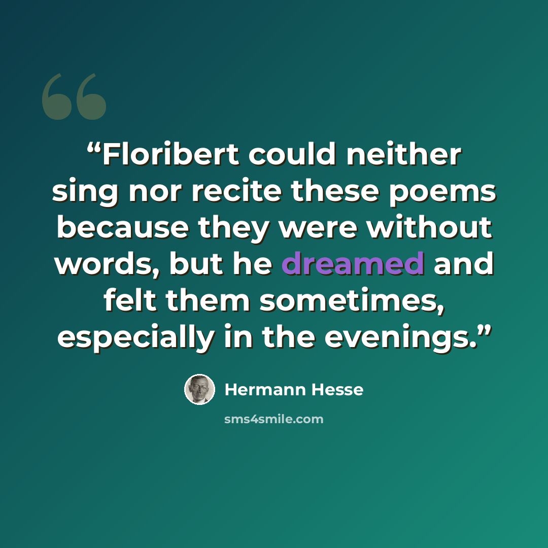 “Floribert could neither sing nor recite these poems because they were without words, but he dreamed and felt them sometimes, especially in the evenings.” quote by Hermann Hesse