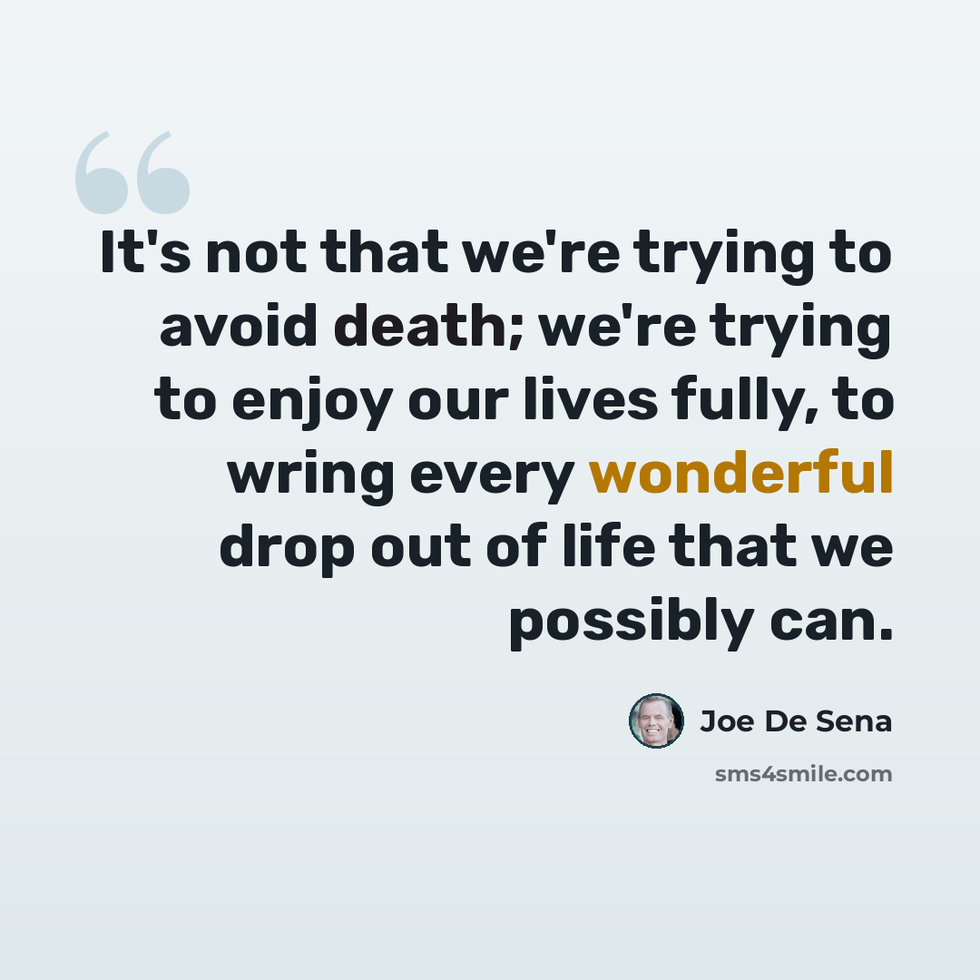 “It's not that we're trying to avoid death; we're trying to enjoy our lives fully, to wring every wonderful drop out of life that we possibly can.” quote by Joe De Sena