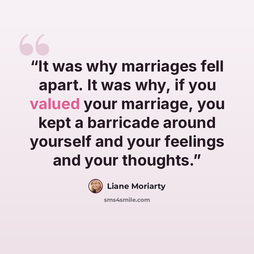 “It was why marriages fell apart. It was why, if you valued your marriage, you kept a barricade around yourself and your feelings and your thoughts.” quote by Liane Moriarty