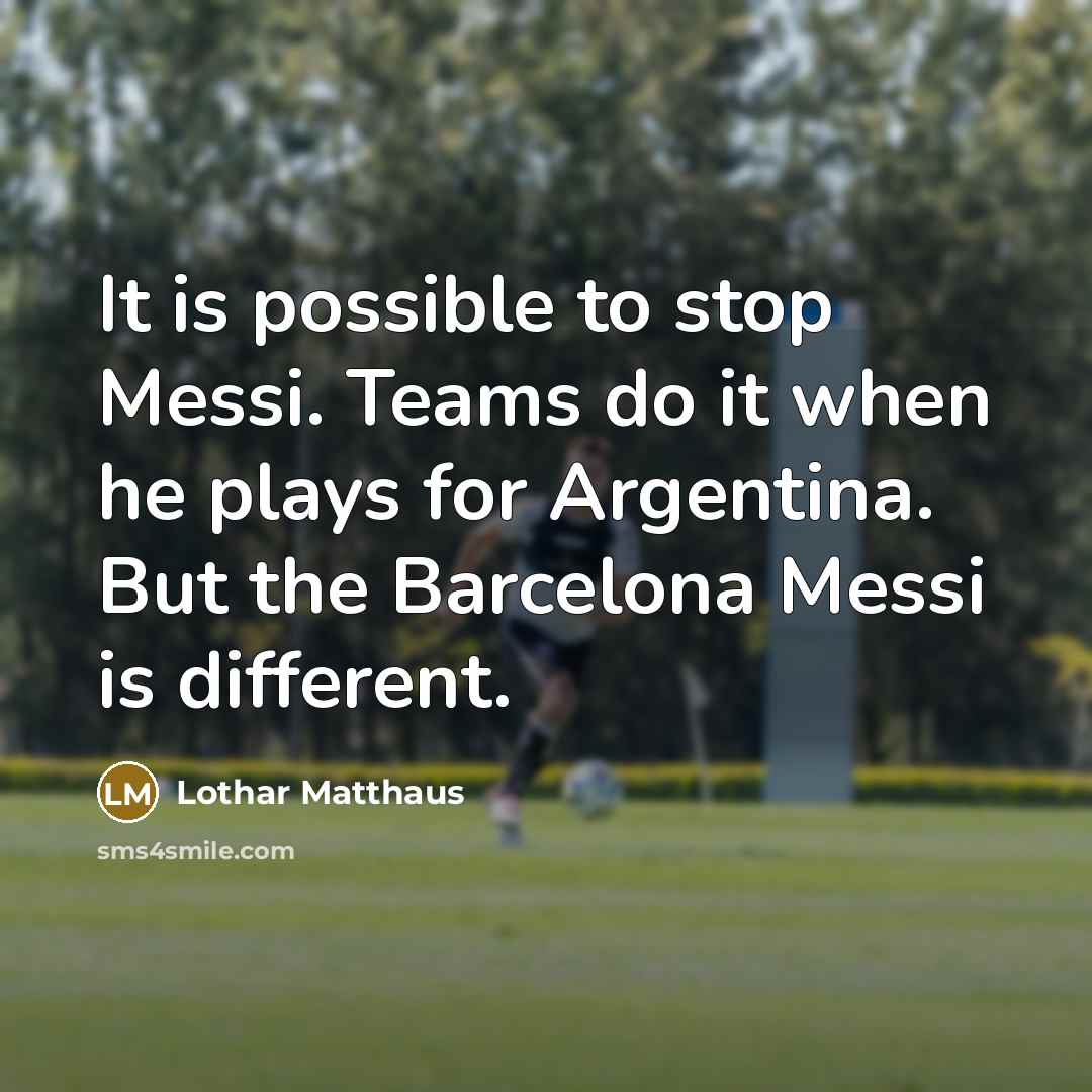 “It is possible to stop Messi. Teams do it when he plays for Argentina. But the Barcelona Messi is different.” quote by Lothar Matthaus