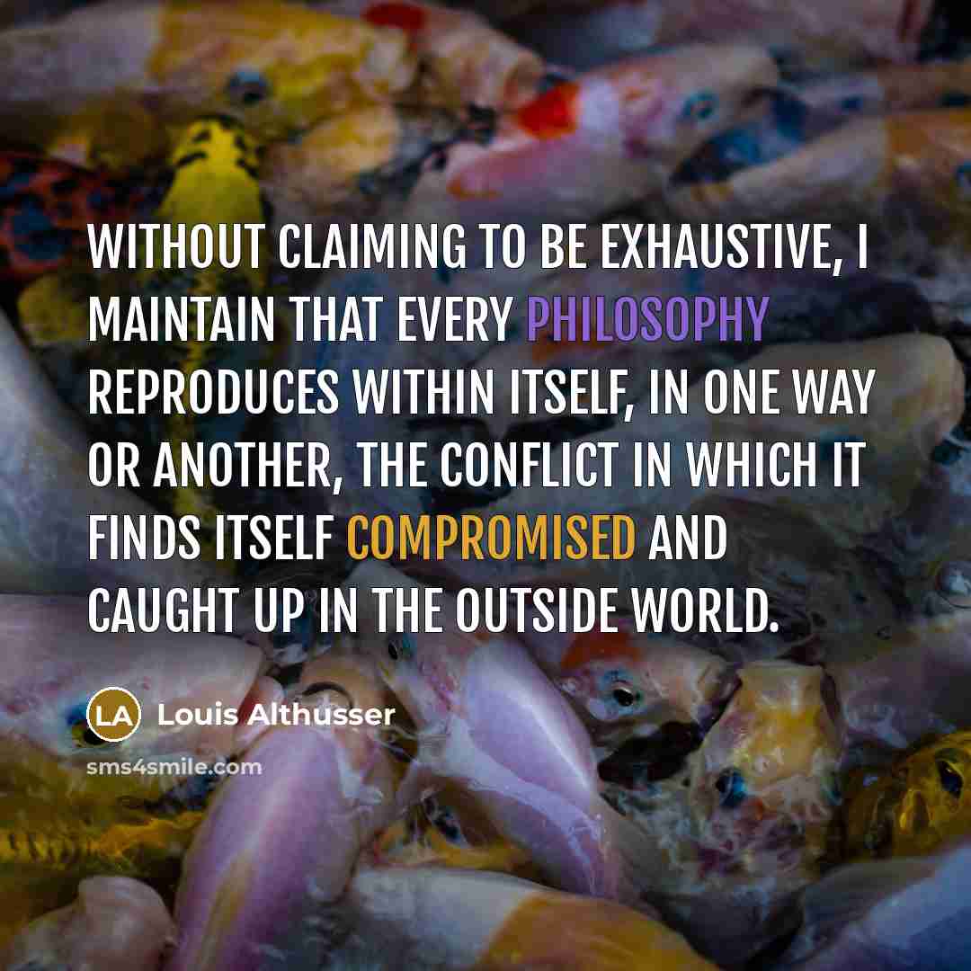 “Without claiming to be exhaustive, I maintain that every philosophy reproduces within itself, in one way or another, the conflict in which it finds itself compromised and caught up in the outside world.” quote by Louis Althusser
