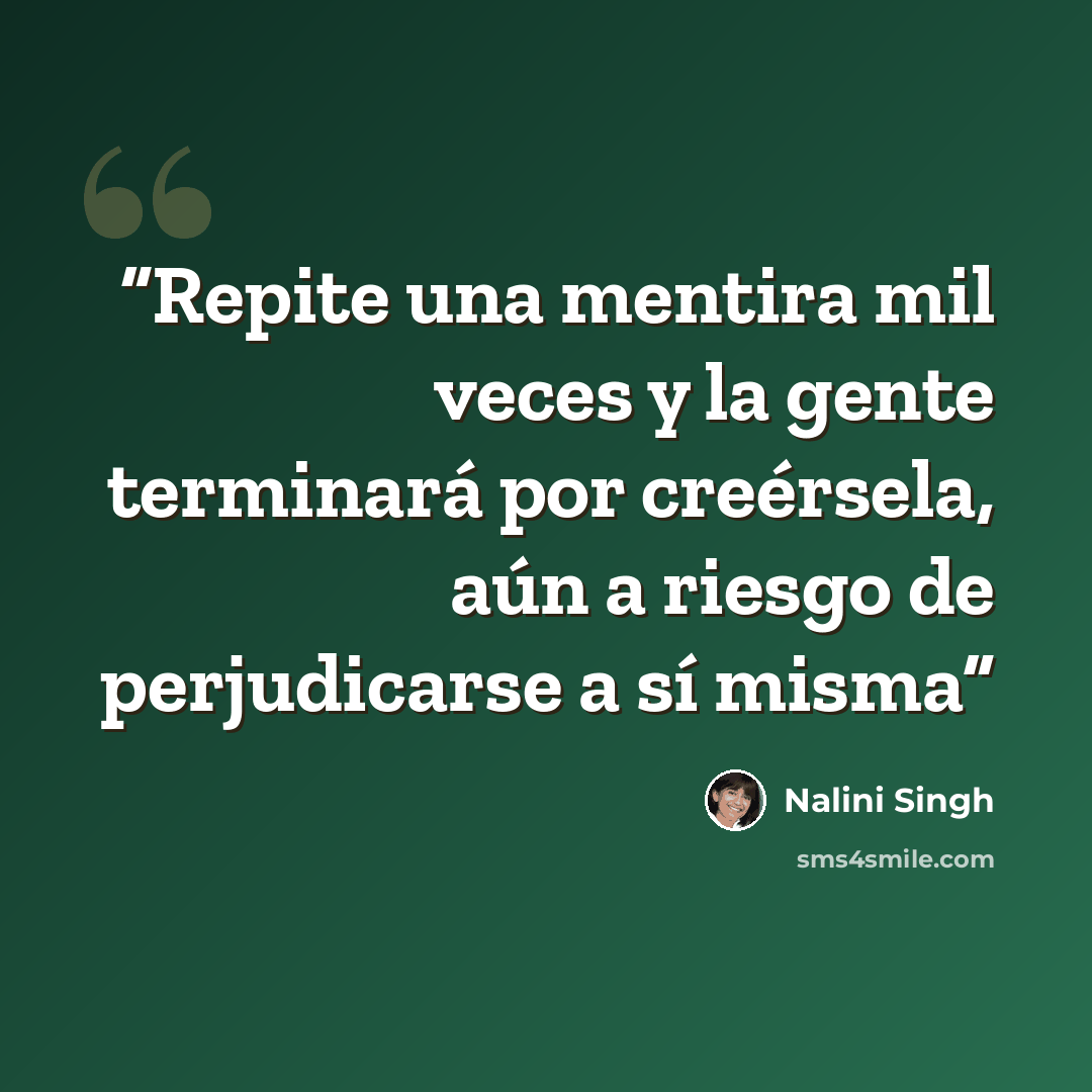 “Repite una mentira mil veces y la gente terminará por creérsela, aún a riesgo de perjudicarse a sí misma” quote by Nalini Singh