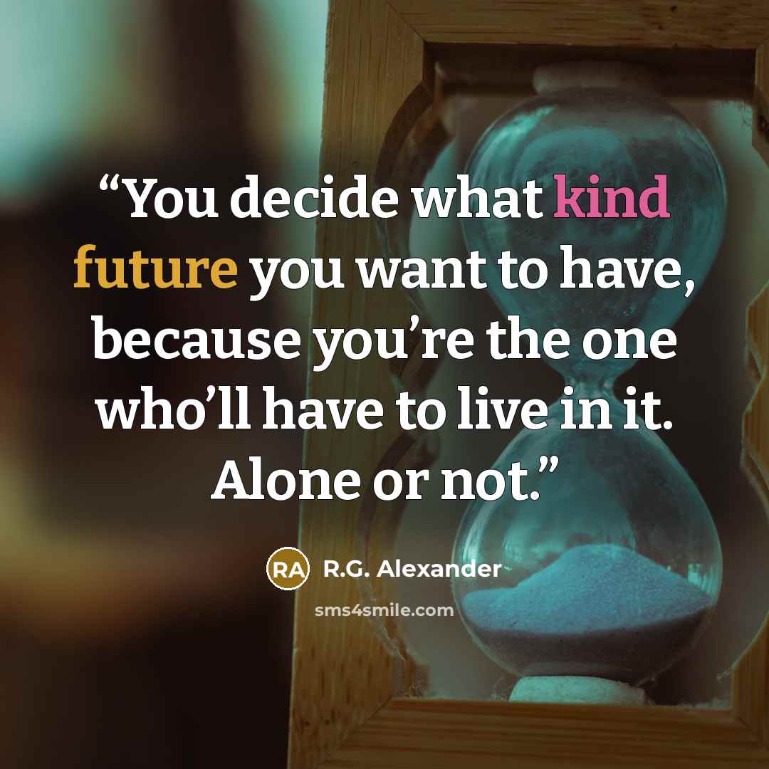 “You decide what kind future you want to have, because you’re the one who’ll have to live in it. Alone or not.” quote by R.G. Alexander