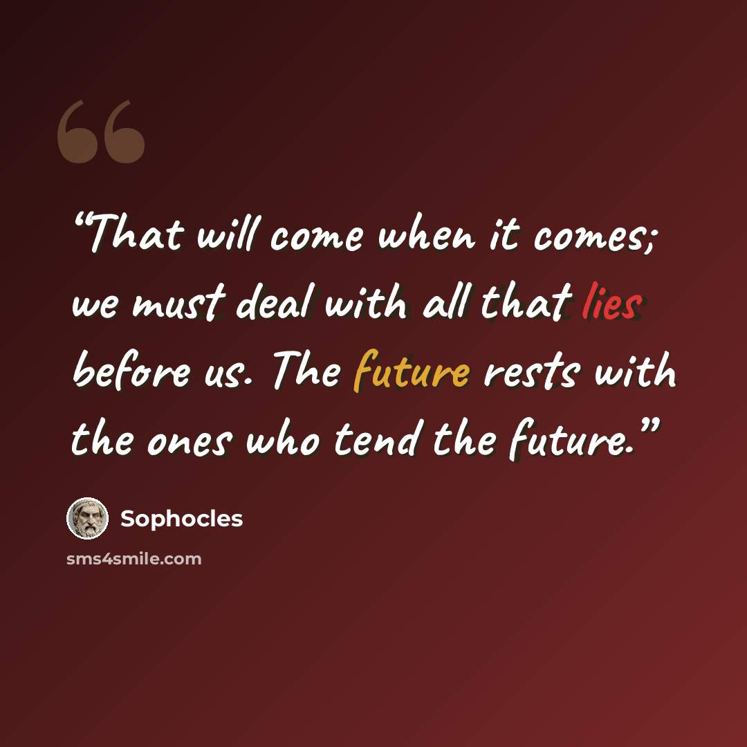 “That will come when it comes; we must deal with all that lies before us. The future rests with the ones who tend the future.” quote by Sophocles