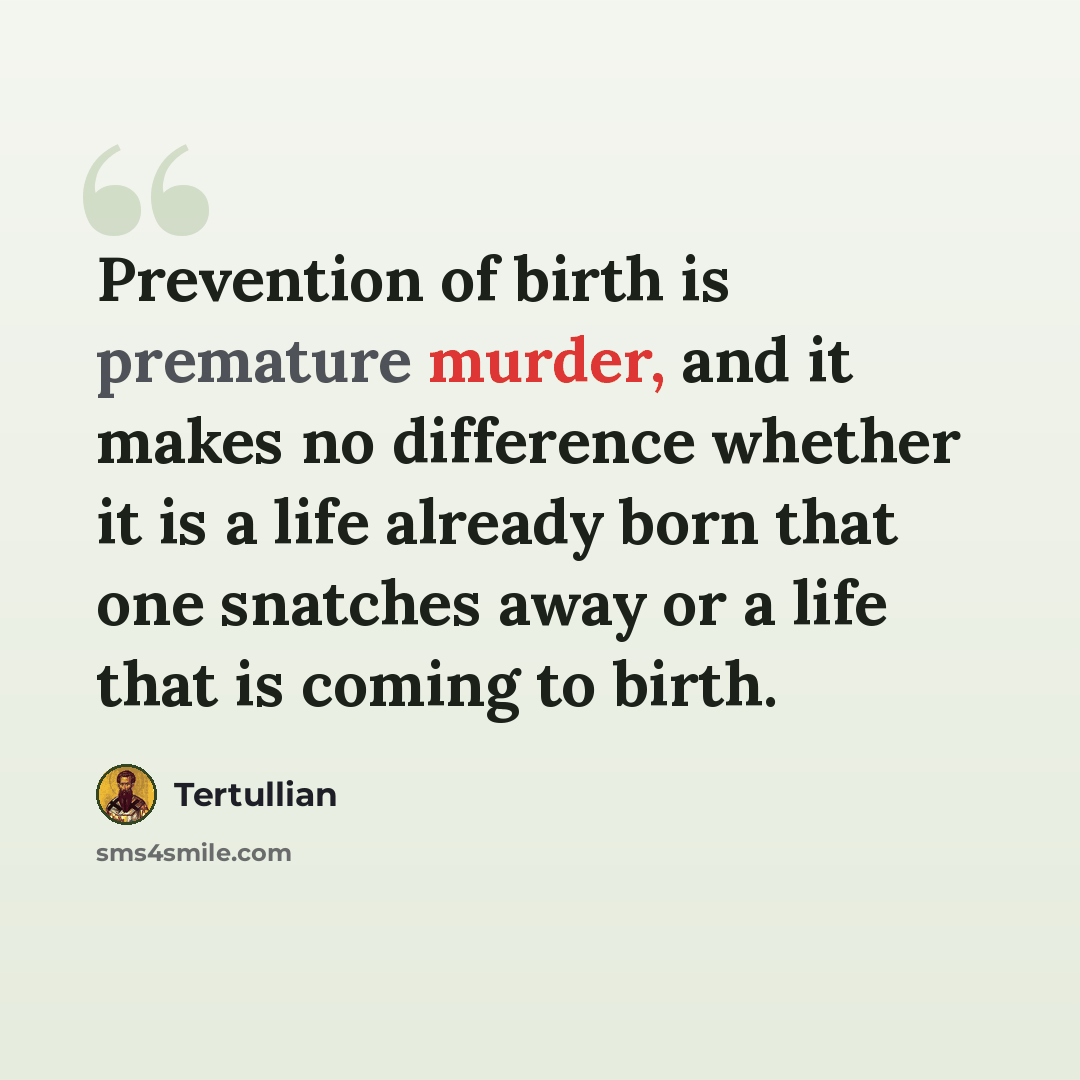 “Prevention of birth is premature murder, and it makes no difference whether it is a life already born that one snatches away or a life that is coming to birth.” quote by Tertullian