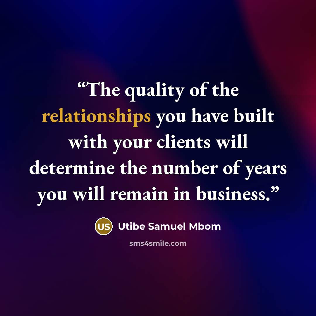“The quality of the relationships you have built with your clients will determine the number of years you will remain in business.” quote by Utibe Samuel Mbom