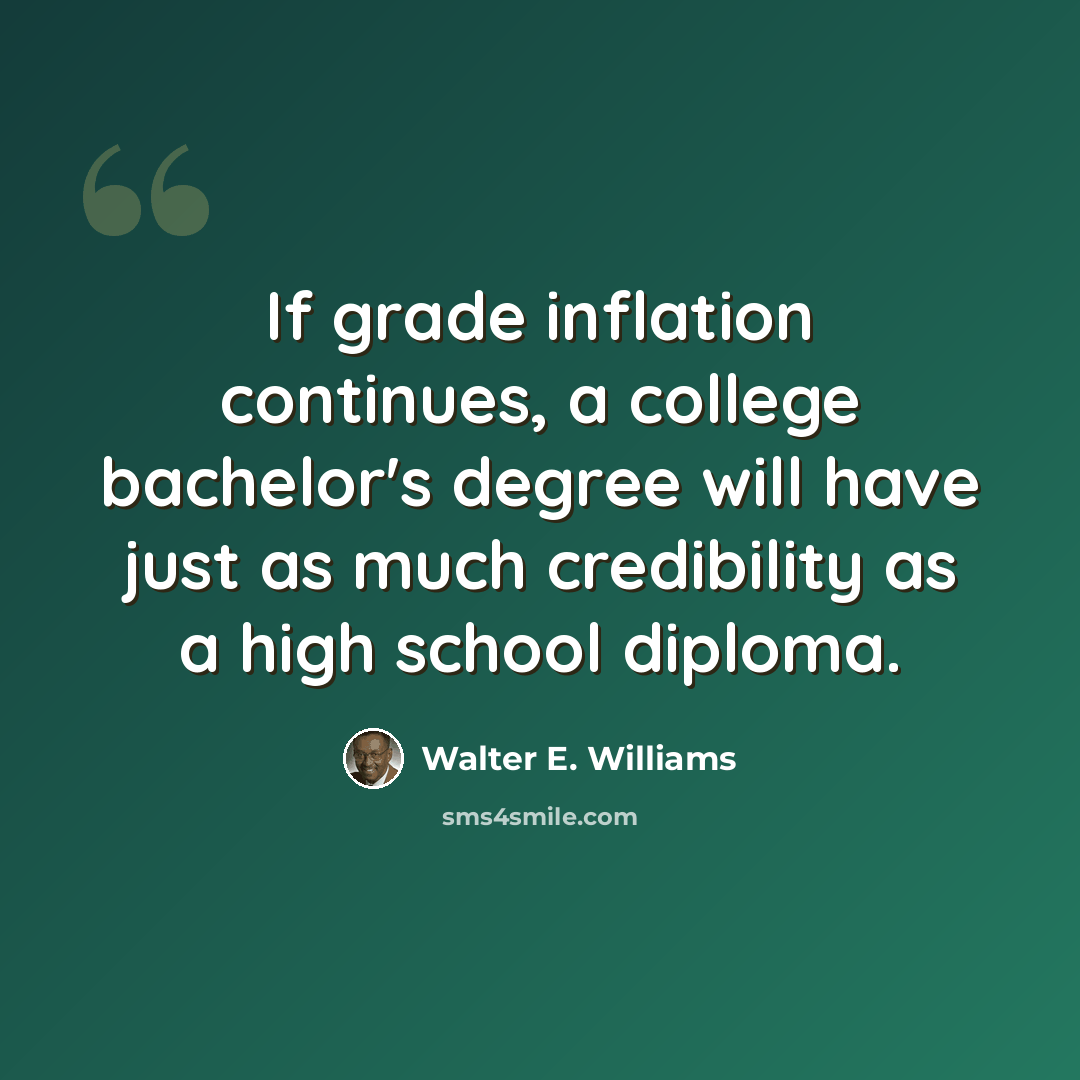 “If grade inflation continues, a college bachelor's degree will have just as much credibility as a high school diploma.” quote by Walter E. Williams