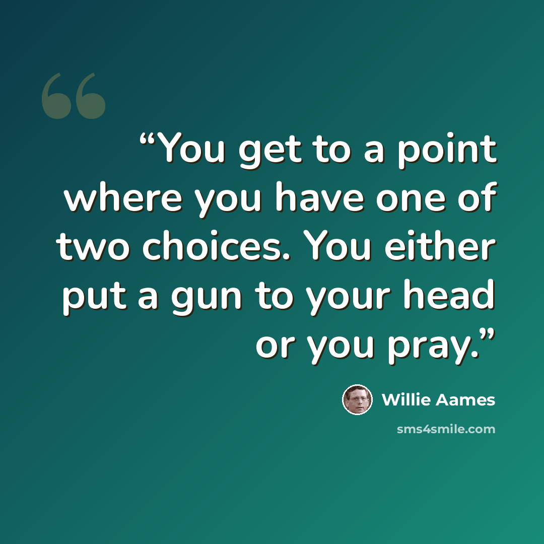 “You get to a point where you have one of two choices. You either put a gun to your head or you pray.” quote by Willie Aames