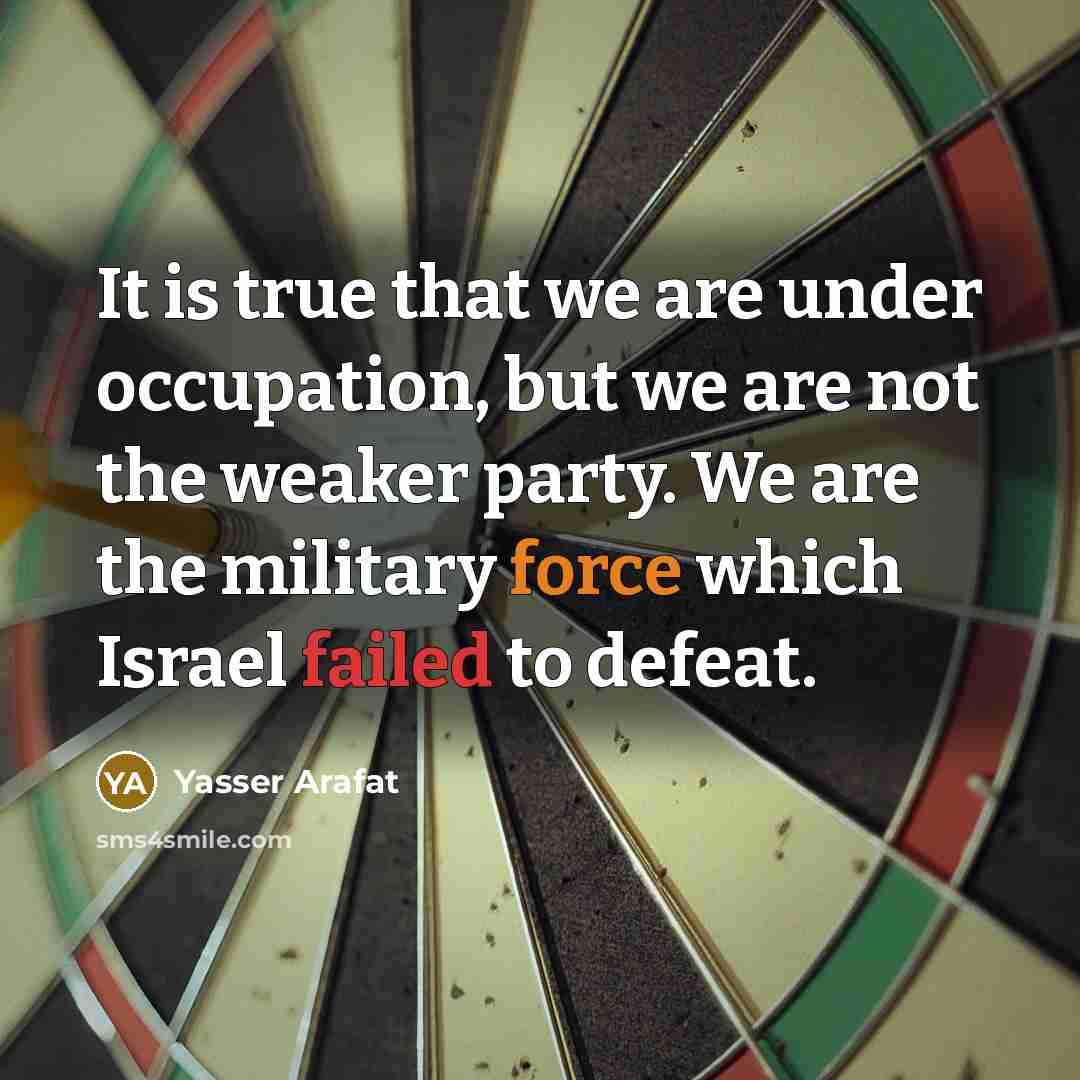 “It is true that we are under occupation, but we are not the weaker party. We are the military force which Israel failed to defeat.” quote by Yasser Arafat
