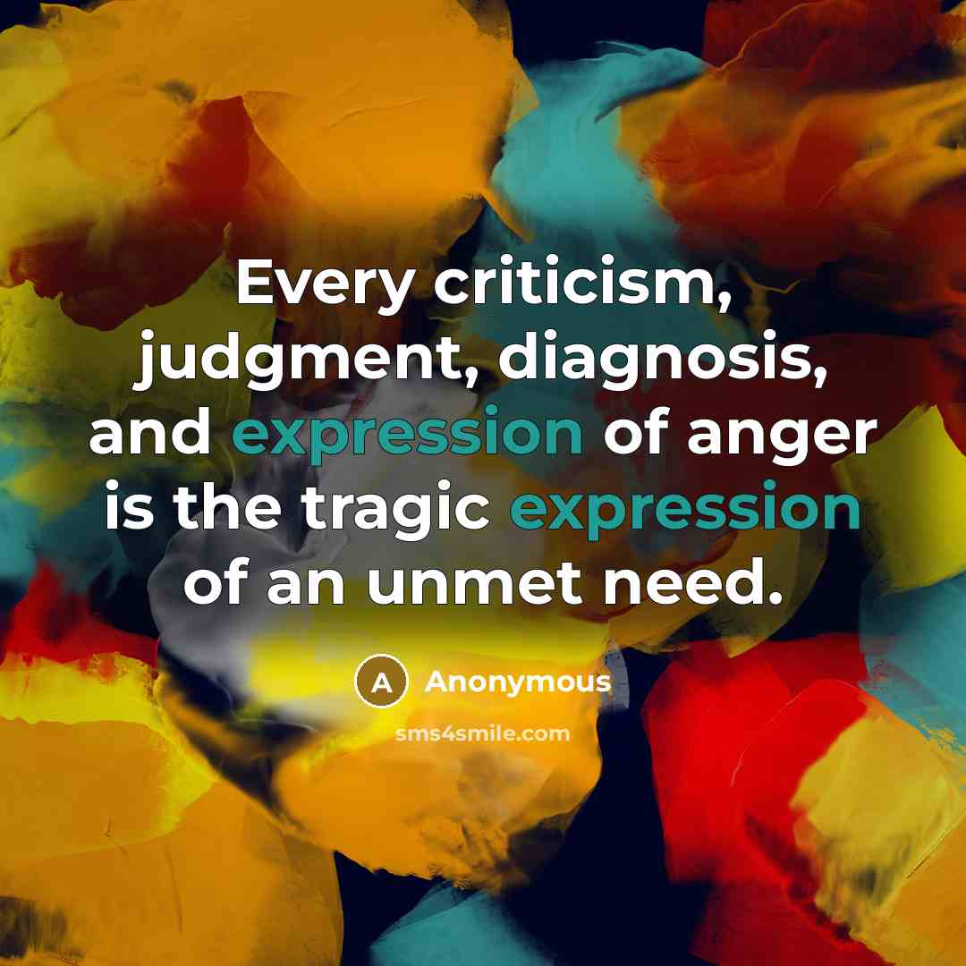 “Every criticism, judgment, diagnosis, and expression of anger is the tragic expression of an unmet need.” quote by Anonymous