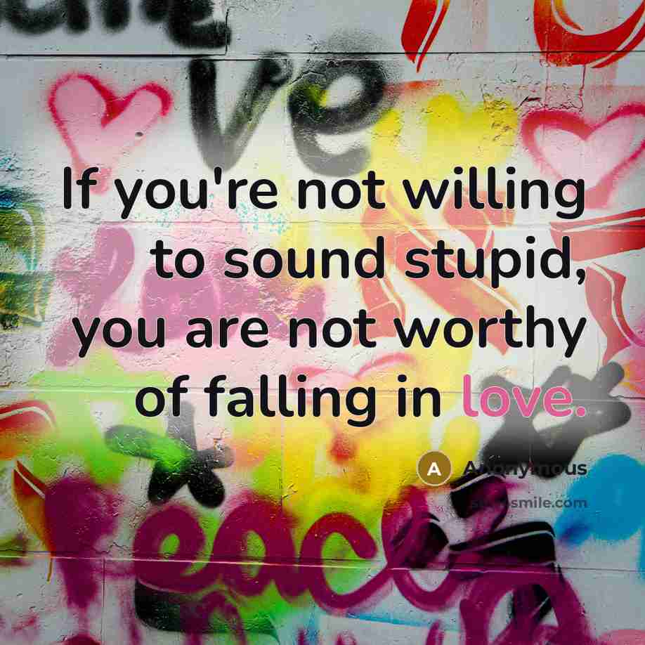 “If you're not willing to sound stupid, you are not worthy of falling in love.” quote by Anonymous