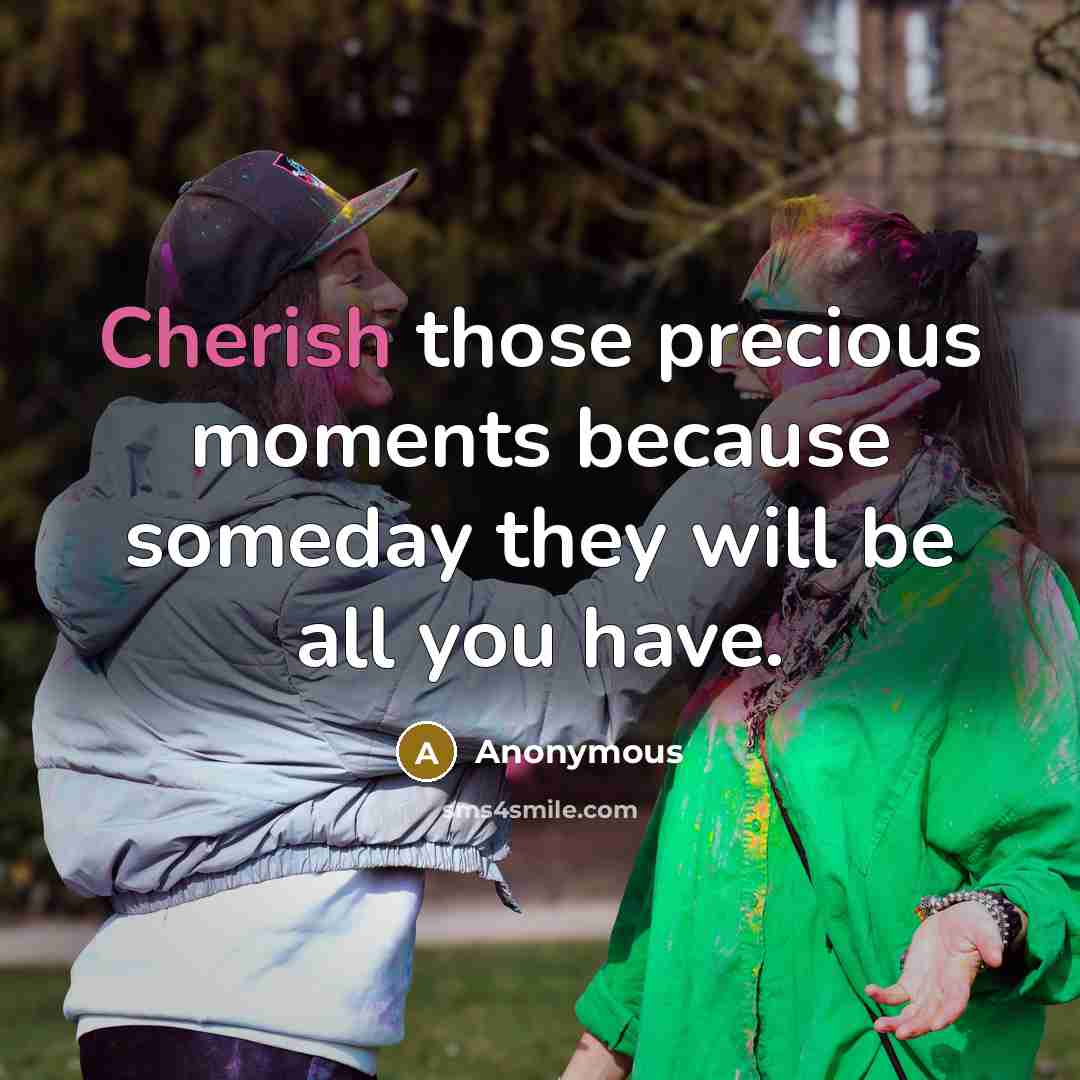 “Cherish those precious moments because someday they will be all you have.” quote by Anonymous