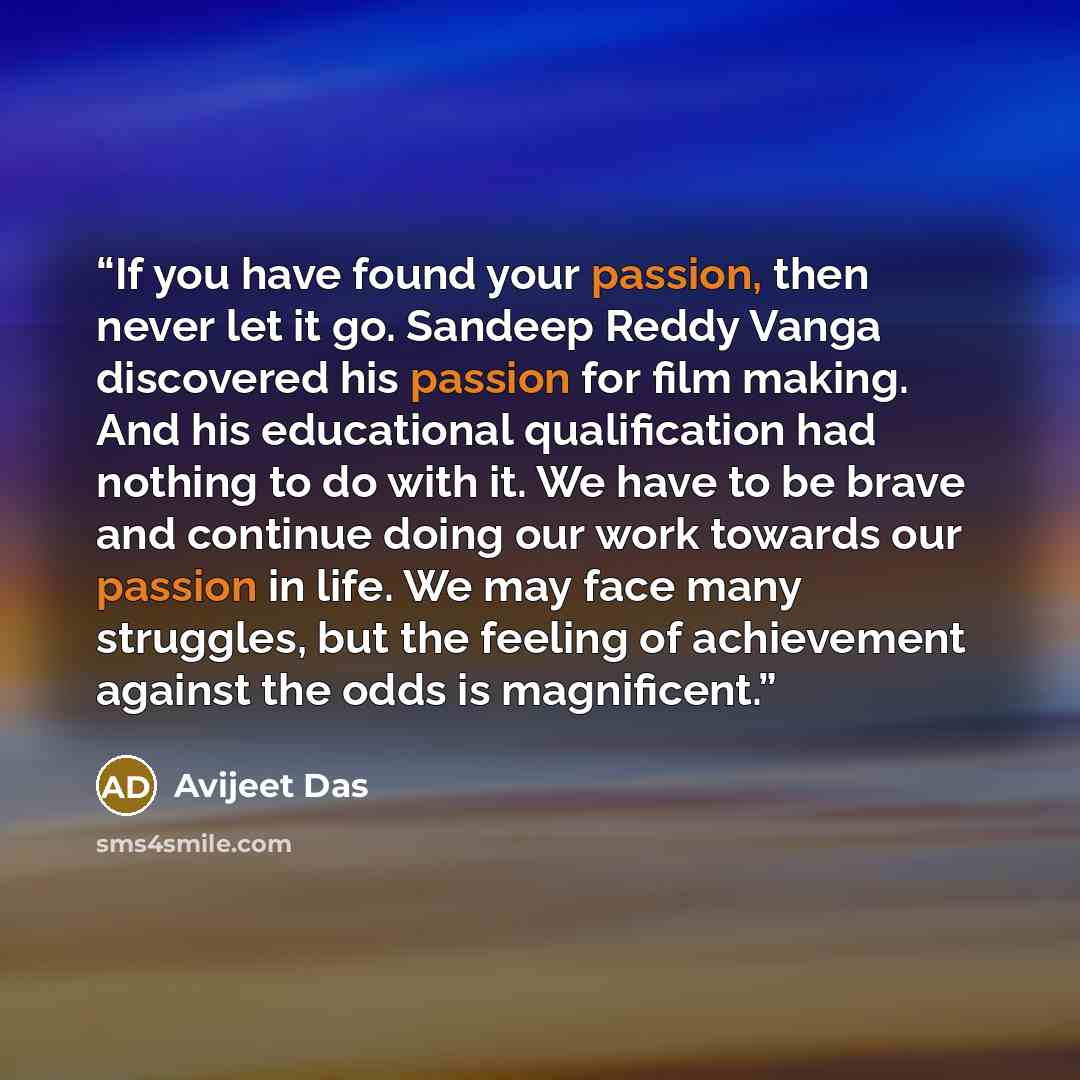 “If you have found your passion, then never let it go. Sandeep Reddy Vanga discovered his passion for film making. And his educational qualification had nothing to do with it. We have to be brave and continue doing our work towards our passion in life. We may face many struggles, but the feeling of…” quote by Avijeet Das