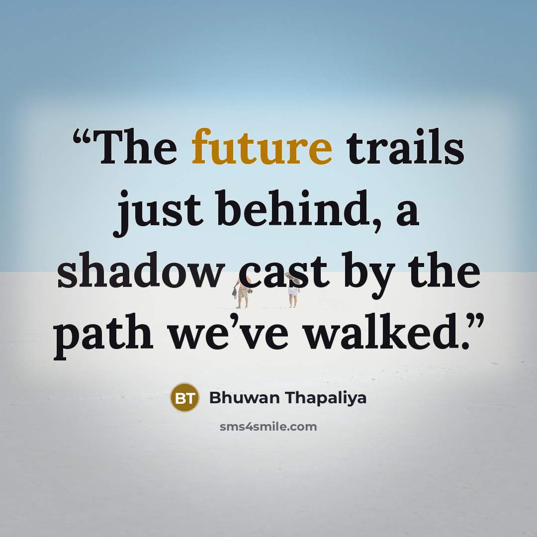 “The future trails just behind, a shadow cast by the path we’ve walked.” quote by Bhuwan Thapaliya