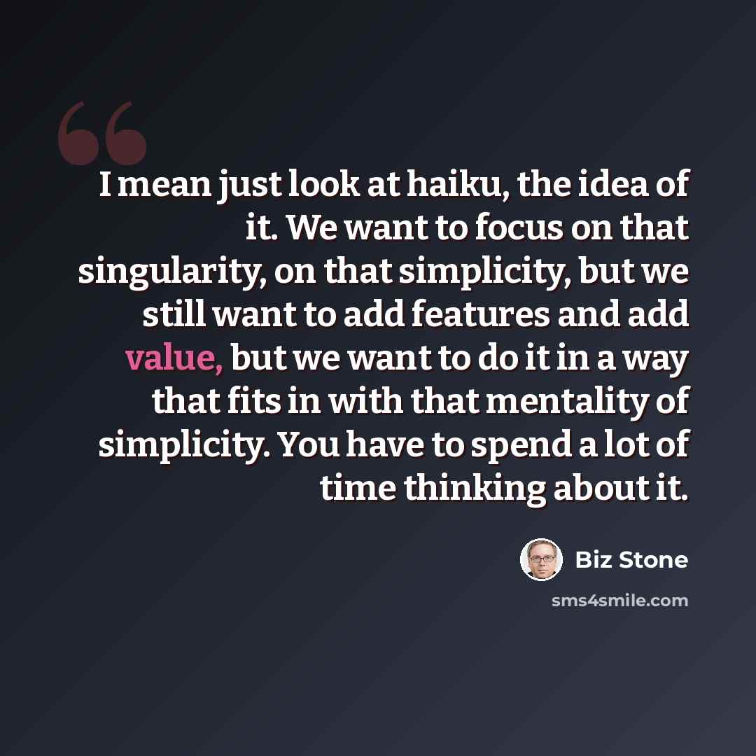 “I mean just look at haiku, the idea of it. We want to focus on that singularity, on that simplicity, but we still want to add features and add value, but we want to do it in a way that fits in with that mentality of simplicity. You have to spend a lot of time thinking about it.” quote by Biz Stone