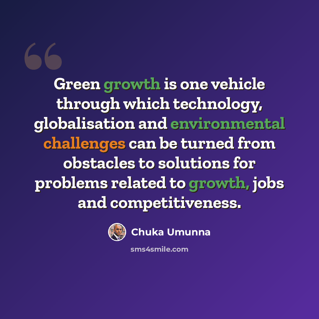 “Green growth is one vehicle through which technology, globalisation and environmental challenges can be turned from obstacles to solutions for problems related to growth, jobs and competitiveness.” quote by Chuka Umunna