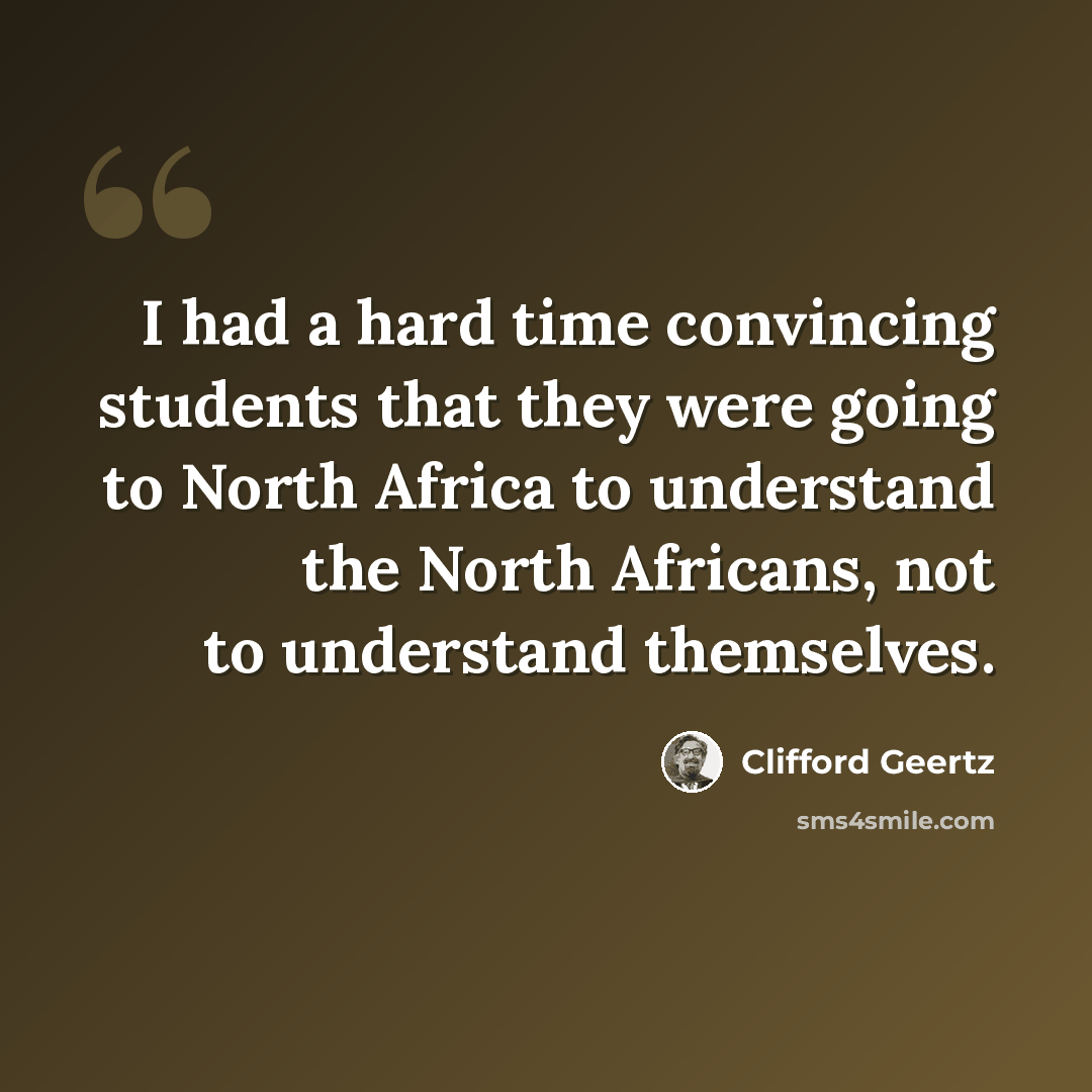 “I had a hard time convincing students that they were going to North Africa to understand the North Africans, not to understand themselves.” quote by Clifford Geertz