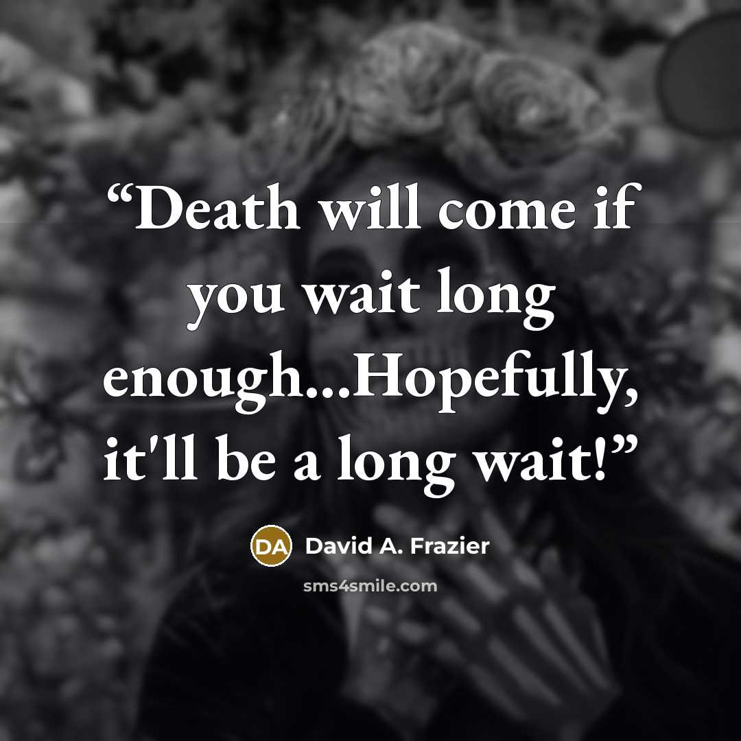 “Death will come if you wait long enough...Hopefully, it'll be a long wait!” quote by David A. Frazier