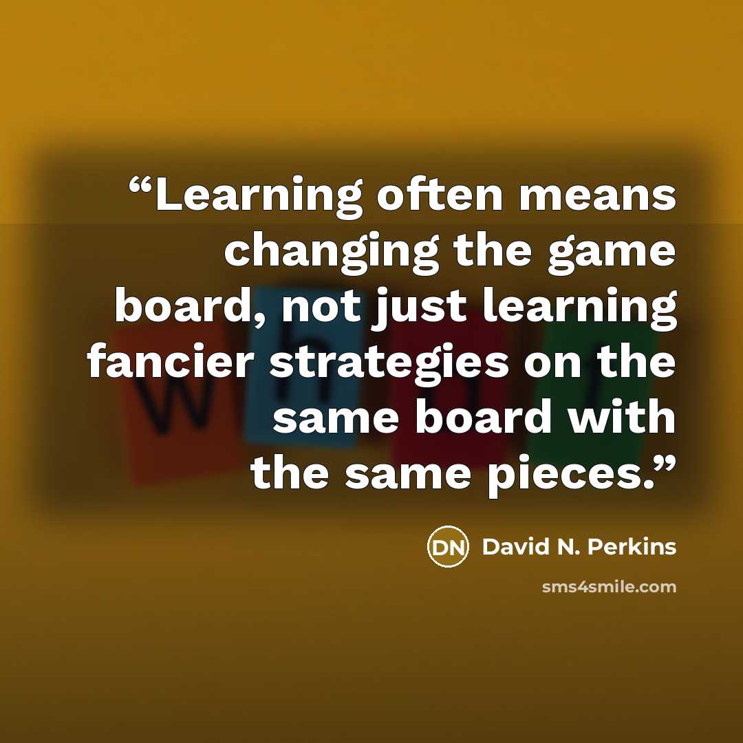 “Learning often means changing the game board, not just learning fancier strategies on the same board with the same pieces.” quote by David N. Perkins