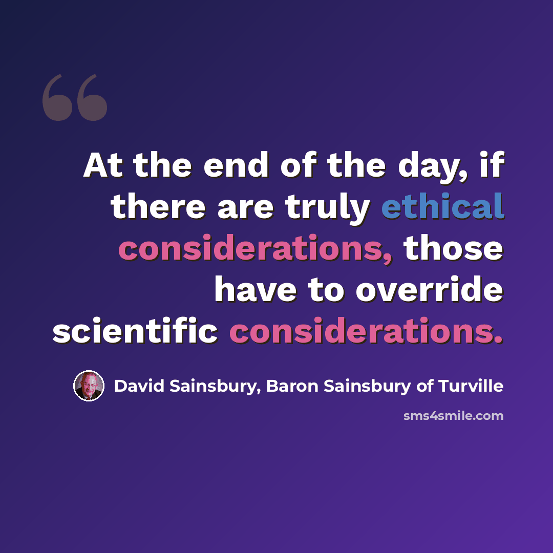 “At the end of the day, if there are truly ethical considerations, those have to override scientific considerations.” quote by David Sainsbury, Baron Sainsbury of Turville