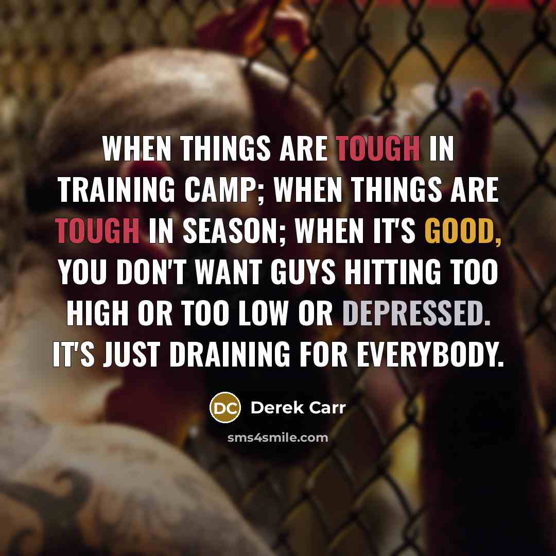 “When things are tough in training camp; when things are tough in season; when it's good, you don't want guys hitting too high or too low or depressed. It's just draining for everybody.” quote by Derek Carr