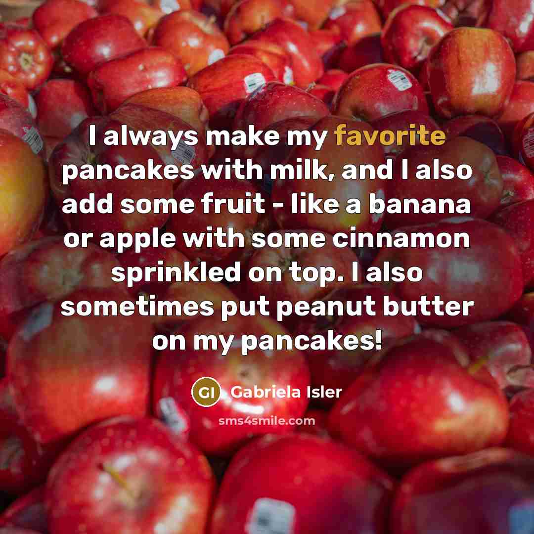 “I always make my favorite pancakes with milk, and I also add some fruit - like a banana or apple with some cinnamon sprinkled on top. I also sometimes put peanut butter on my pancakes!” quote by Gabriela Isler
