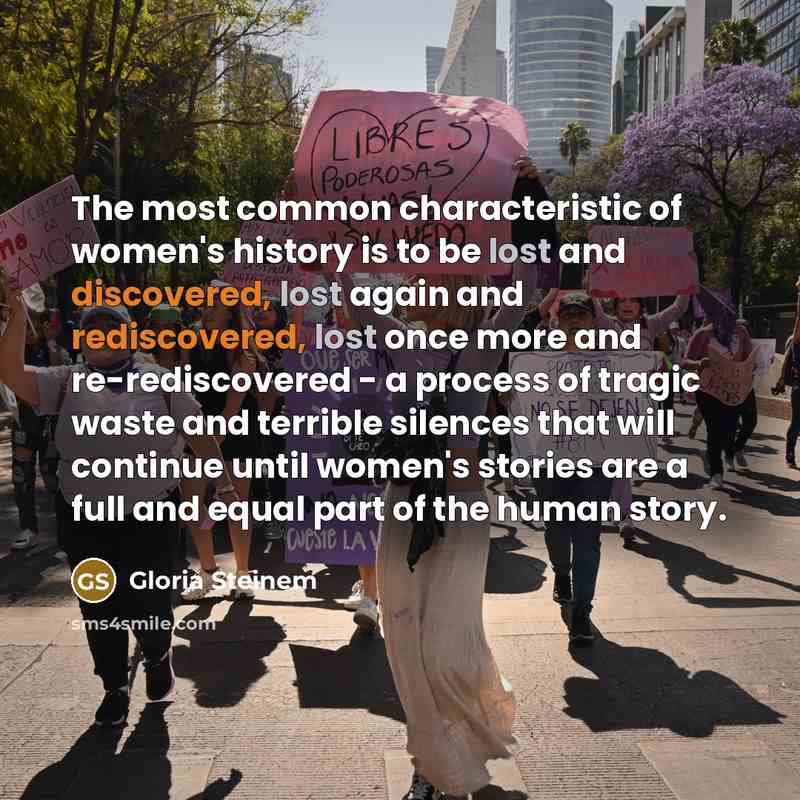 “The most common characteristic of women's history is to be lost and discovered, lost again and rediscovered, lost once more and re-rediscovered - a process of tragic waste and terrible silences that will continue until women's stories are a full and equal part of the human story.” quote by Gloria Steinem