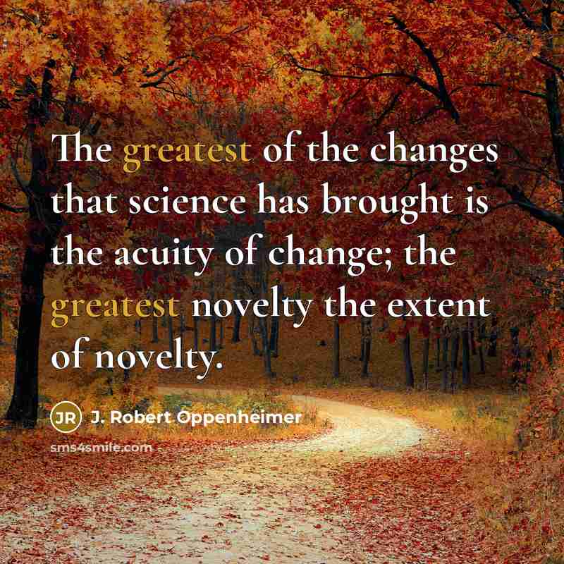 “The greatest of the changes that science has brought is the acuity of change; the greatest novelty the extent of novelty.” quote by J. Robert Oppenheimer