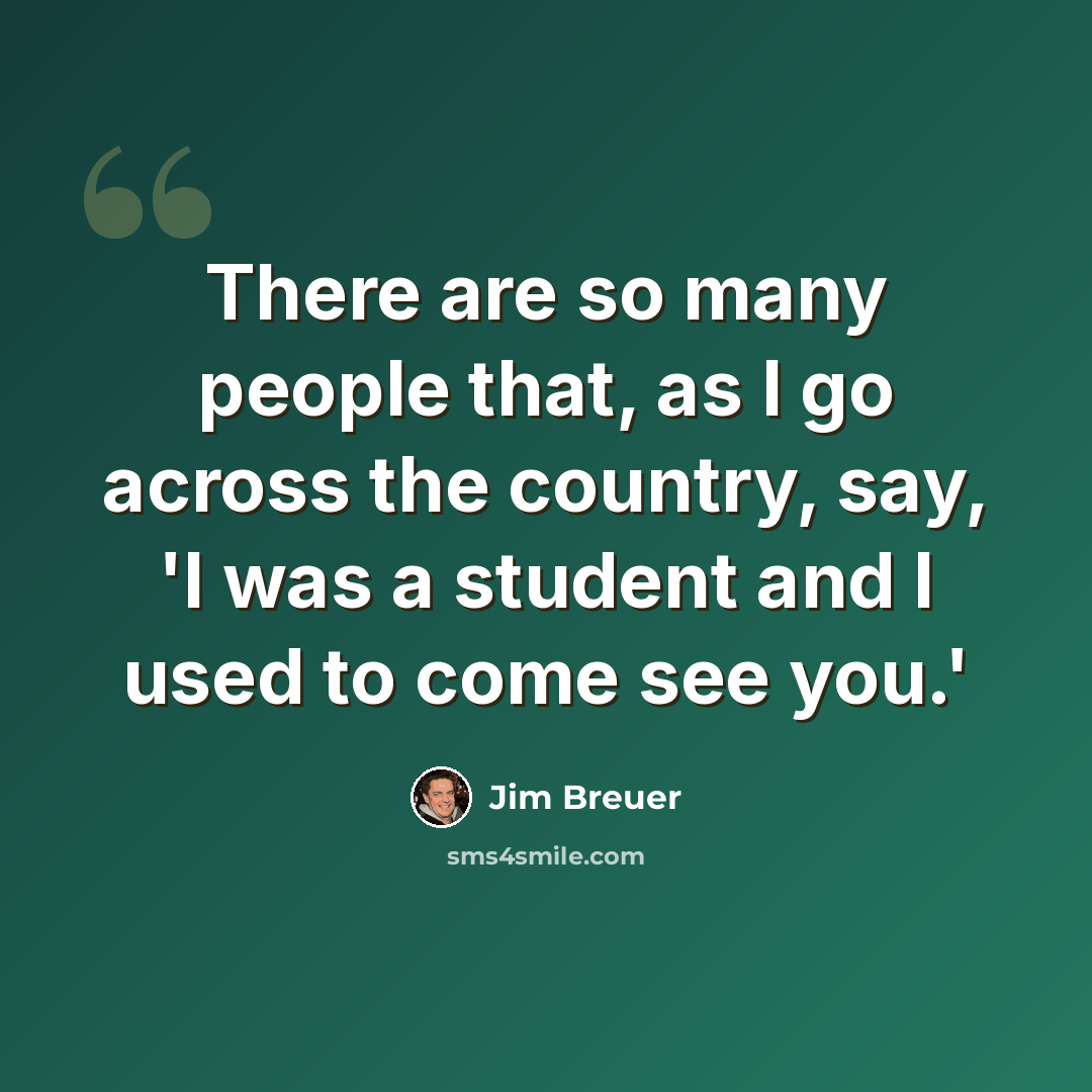 “There are so many people that, as I go across the country, say, 'I was a student and I used to come see you.'” quote by Jim Breuer