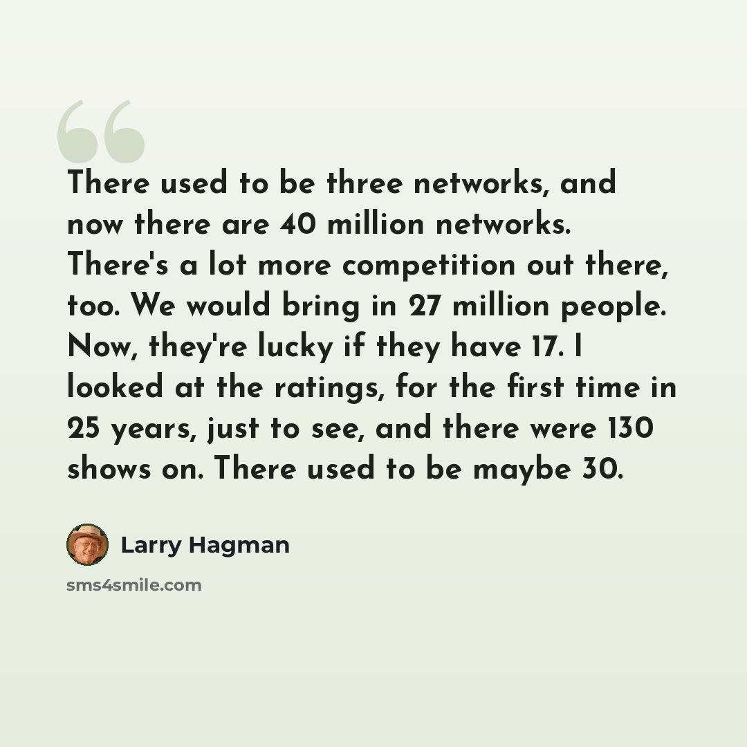 “There used to be three networks, and now there are 40 million networks. There's a lot more competition out there, too. We would bring in 27 million people. Now, they're lucky if they have 17. I looked at the ratings, for the first time in 25 years, just to see, and there were 130 shows on. There…” quote by Larry Hagman