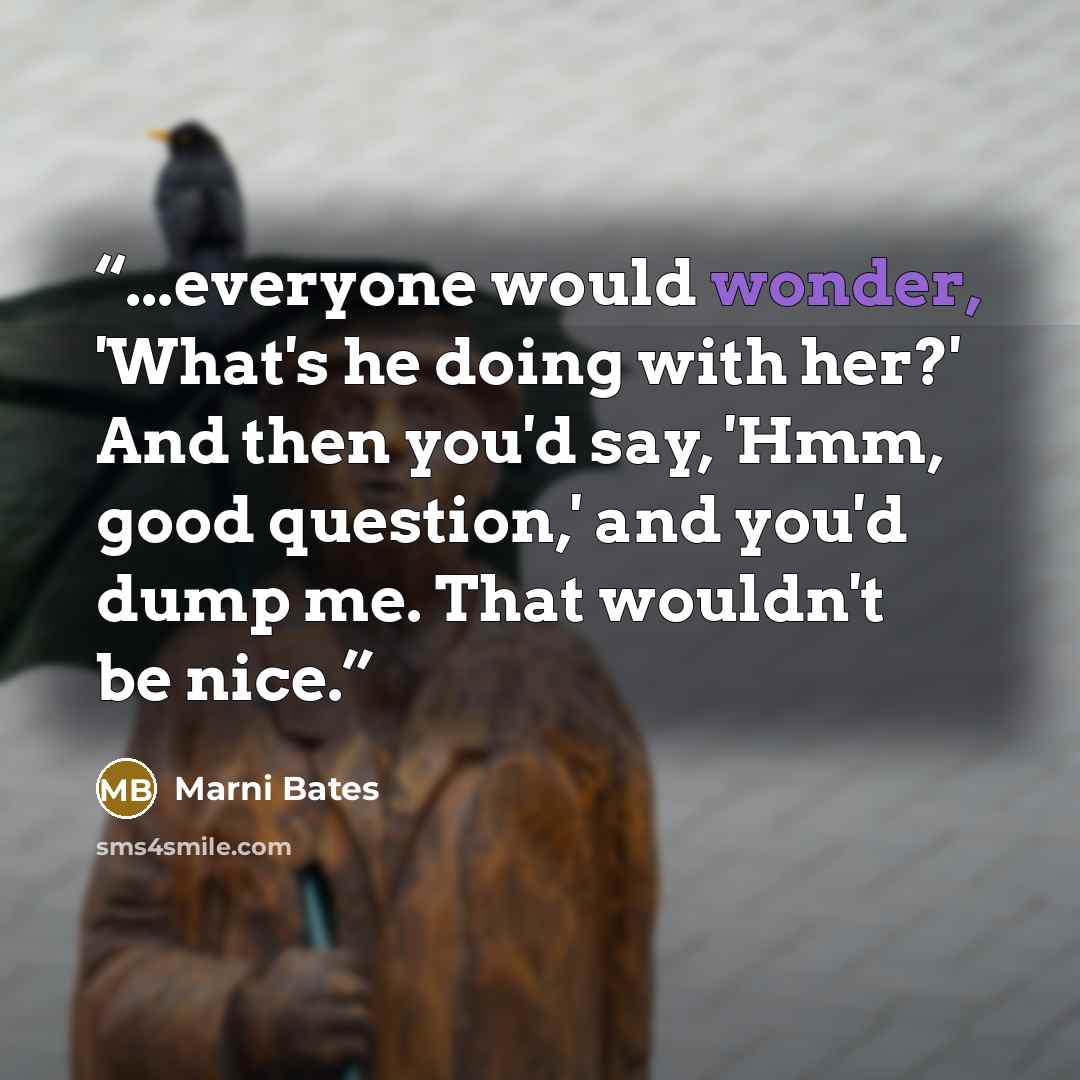 “...everyone would wonder, 'What's he doing with her?' And then you'd say, 'Hmm, good question,' and you'd dump me. That wouldn't be nice.” quote by Marni Bates