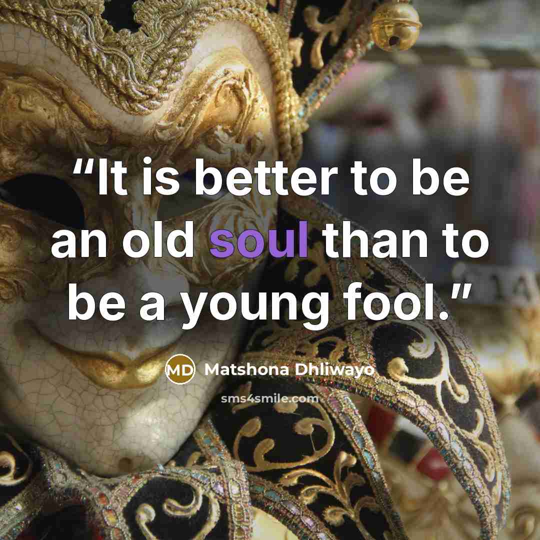 “It is better to be an old soul than to be a young fool.” quote by Matshona Dhliwayo