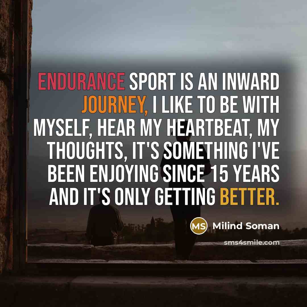 “Endurance sport is an inward journey, I like to be with myself, hear my heartbeat, my thoughts, it's something I've been enjoying since 15 years and it's only getting better.” quote by Milind Soman