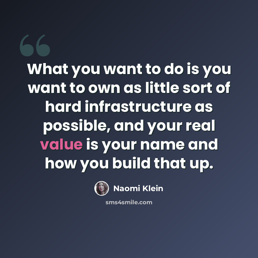 “What you want to do is you want to own as little sort of hard infrastructure as possible, and your real value is your name and how you build that up.” quote by Naomi Klein