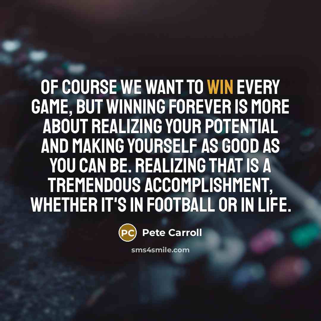“Of course we want to win every game, but winning forever is more about realizing your potential and making yourself as good as you can be. Realizing that is a tremendous accomplishment, whether it's in football or in life.” quote by Pete Carroll