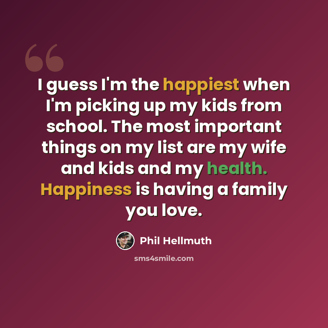 “I guess I'm the happiest when I'm picking up my kids from school. The most important things on my list are my wife and kids and my health. Happiness is having a family you love.” quote by Phil Hellmuth