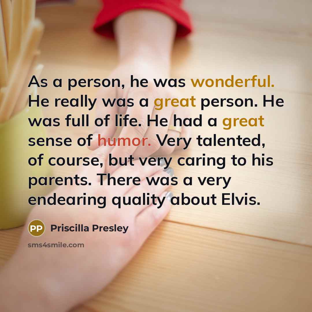 “As a person, he was wonderful. He really was a great person. He was full of life. He had a great sense of humor. Very talented, of course, but very caring to his parents. There was a very endearing quality about Elvis.” quote by Priscilla Presley