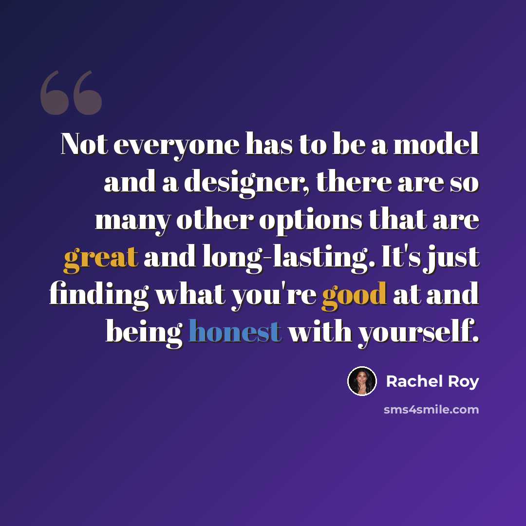 “Not everyone has to be a model and a designer, there are so many other options that are great and long-lasting. It's just finding what you're good at and being honest with yourself.” quote by Rachel Roy