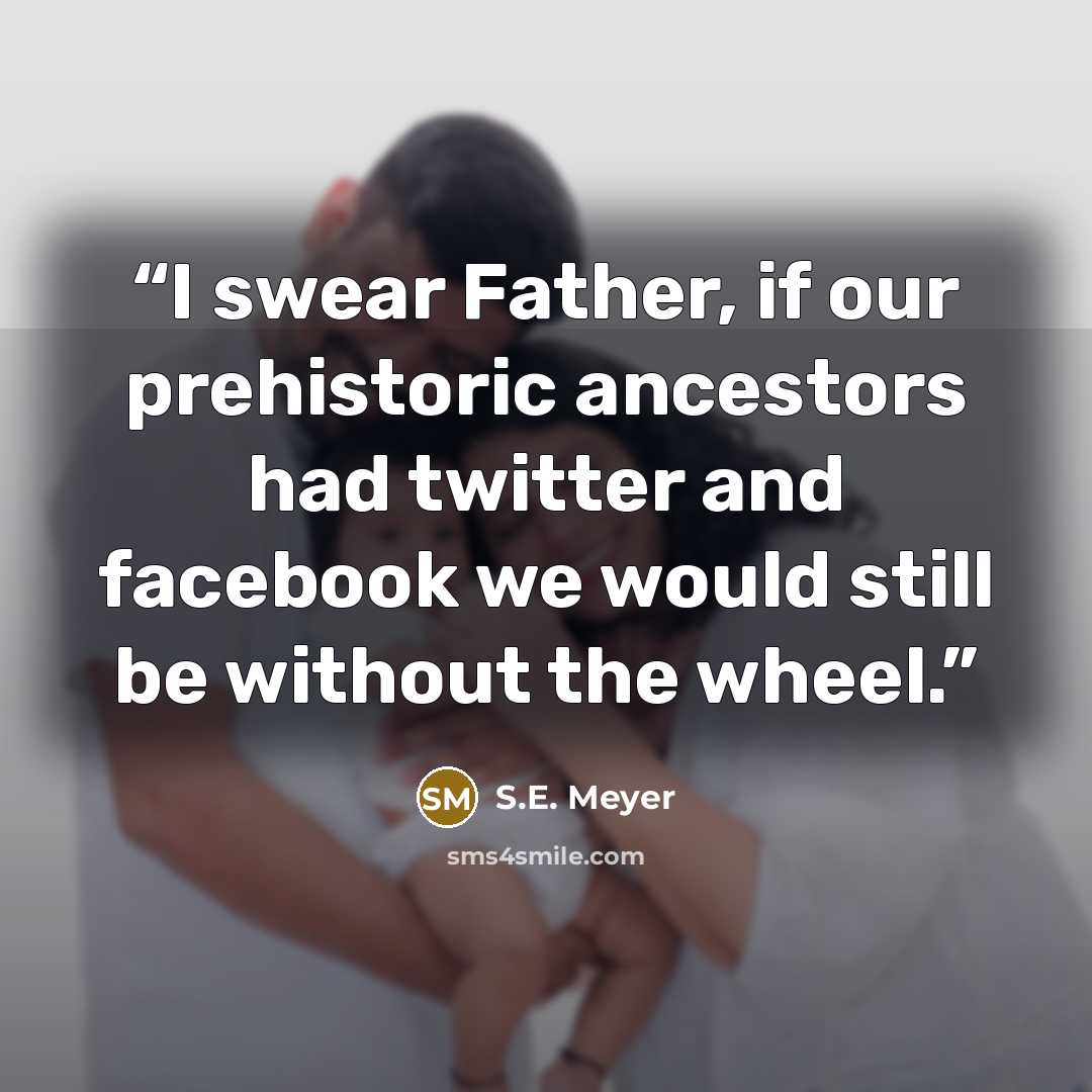 “I swear Father, if our prehistoric ancestors had twitter and facebook we would still be without the wheel.” quote by S.E. Meyer