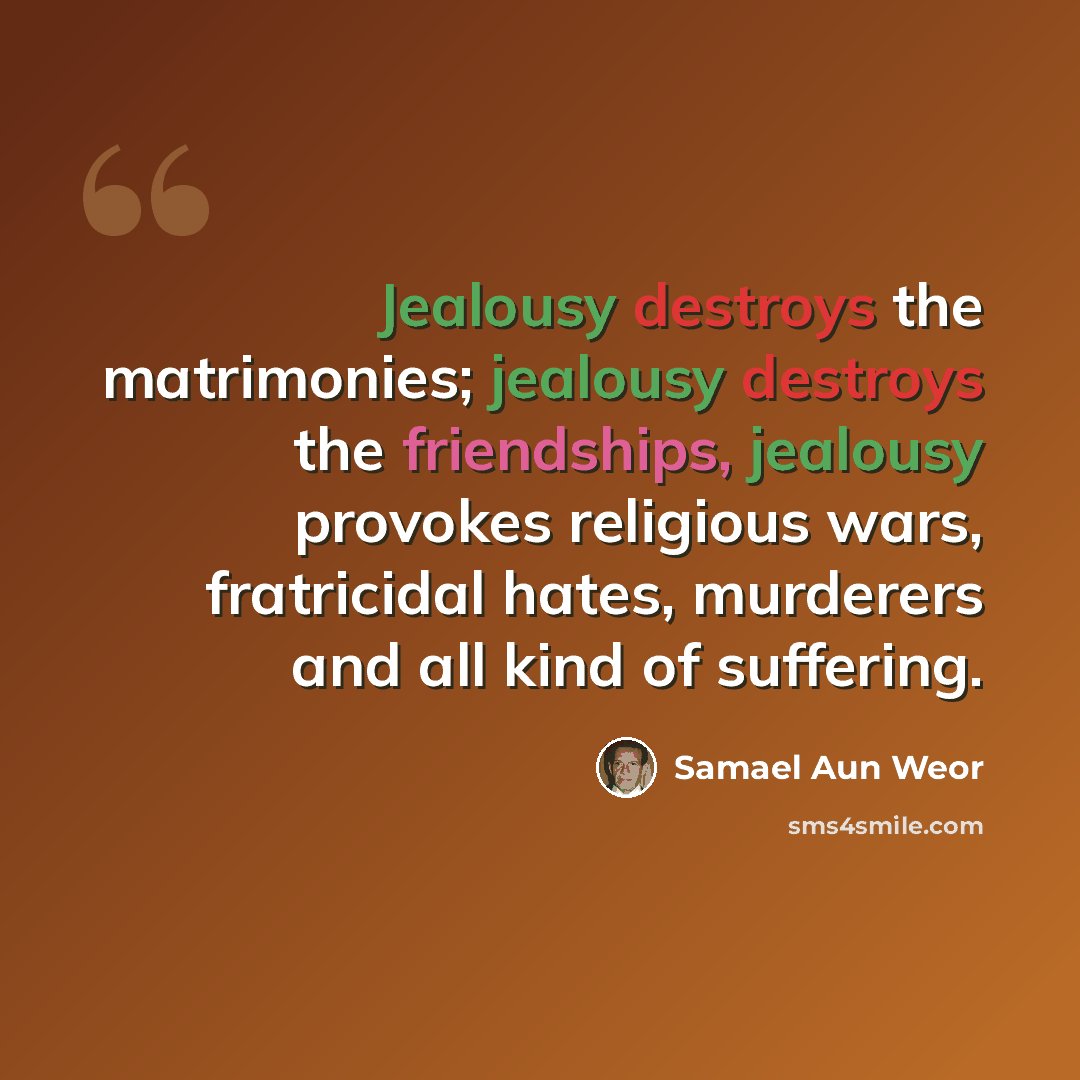 “Jealousy destroys the matrimonies; jealousy destroys the friendships, jealousy provokes religious wars, fratricidal hates, murderers and all kind of suffering.” quote by Samael Aun Weor