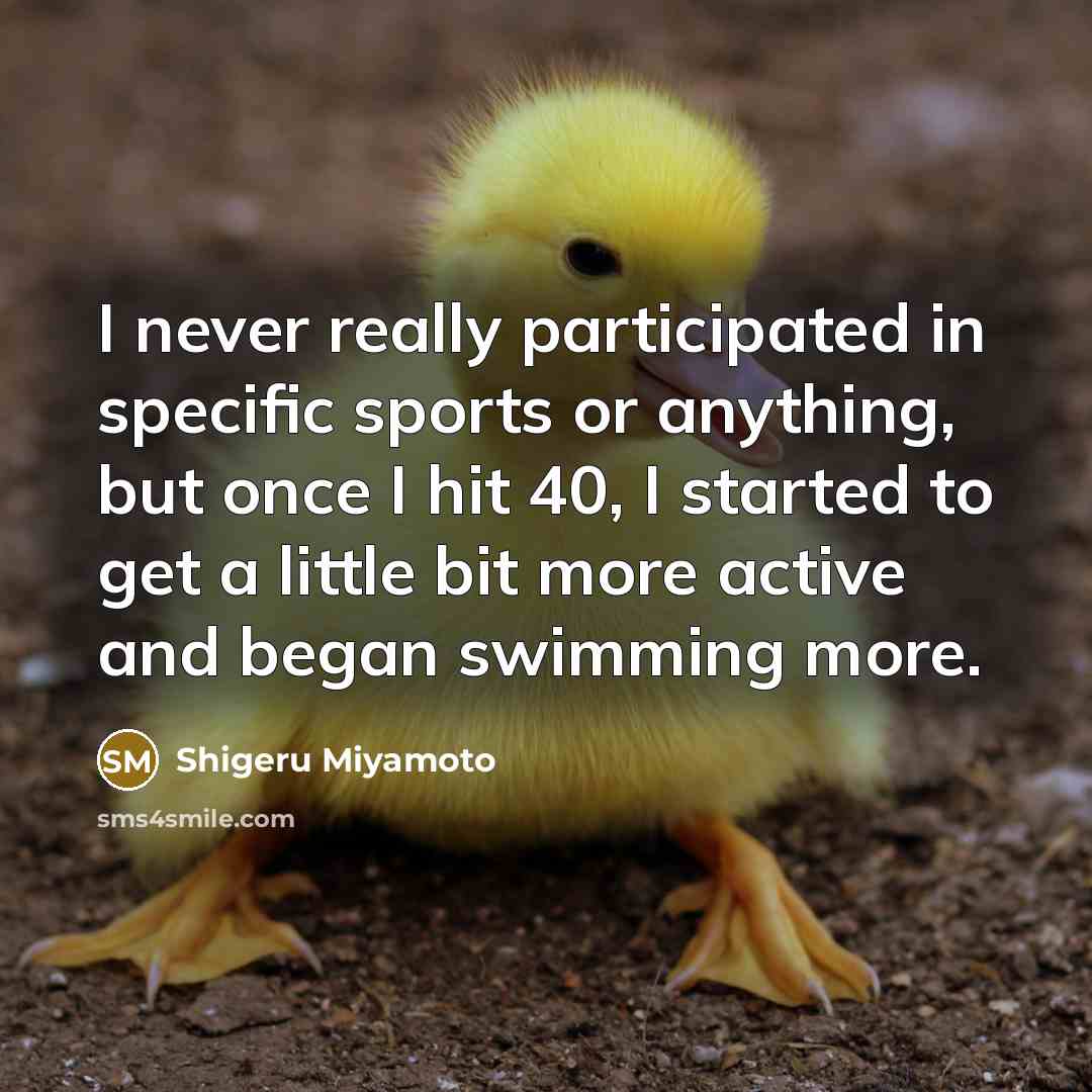 “I never really participated in specific sports or anything, but once I hit 40, I started to get a little bit more active and began swimming more.” quote by Shigeru Miyamoto