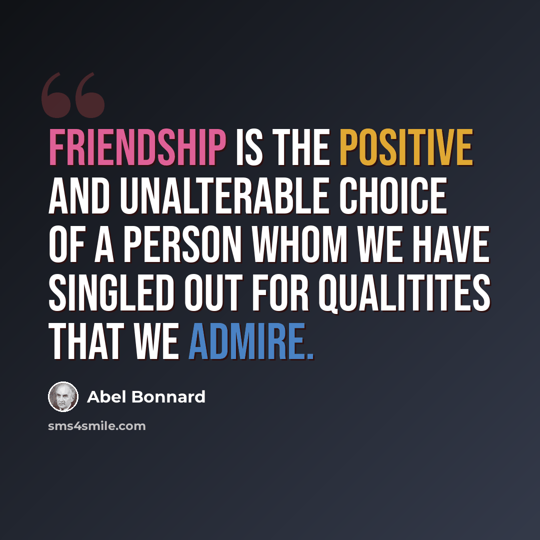 “Friendship is the positive and unalterable choice of a person whom we have singled out for qualitites that we admire.” quote by Abel Bonnard