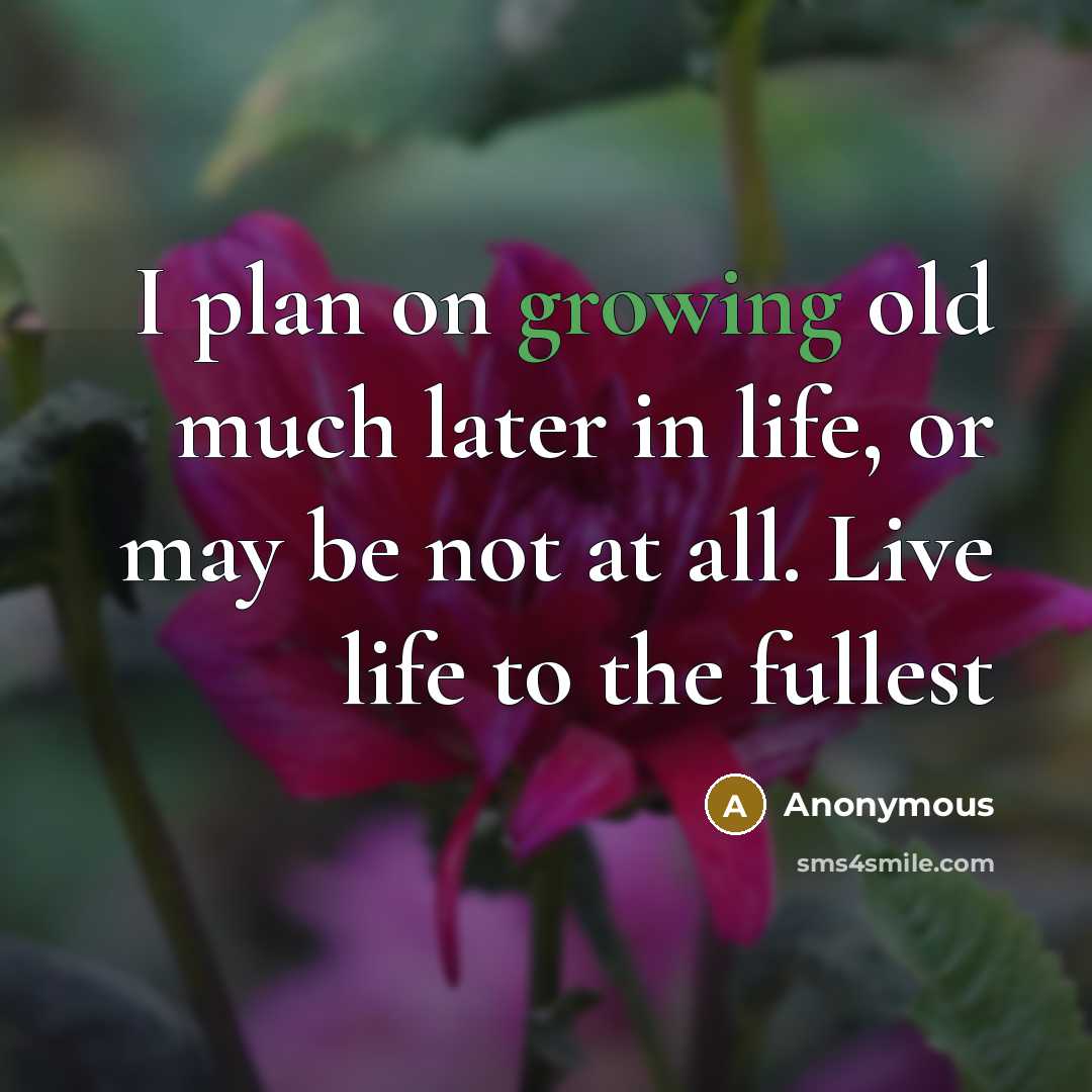 “I plan on growing old much later in life, or may be not at all. Live life to the fullest” quote by Anonymous