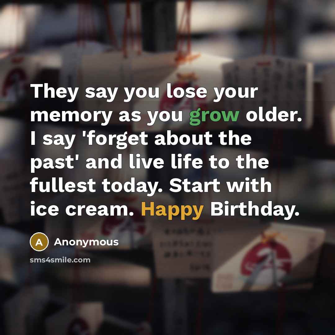“They say you lose your memory as you grow older. I say 'forget about the past' and live life to the fullest today. Start with ice cream. Happy Birthday.” quote by Anonymous
