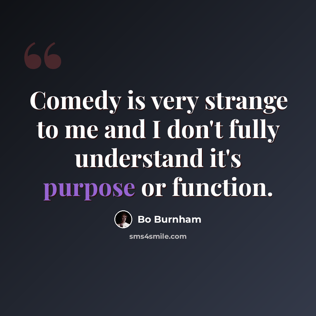 “Comedy is very strange to me and I don't fully understand it's purpose or function.” quote by Bo Burnham