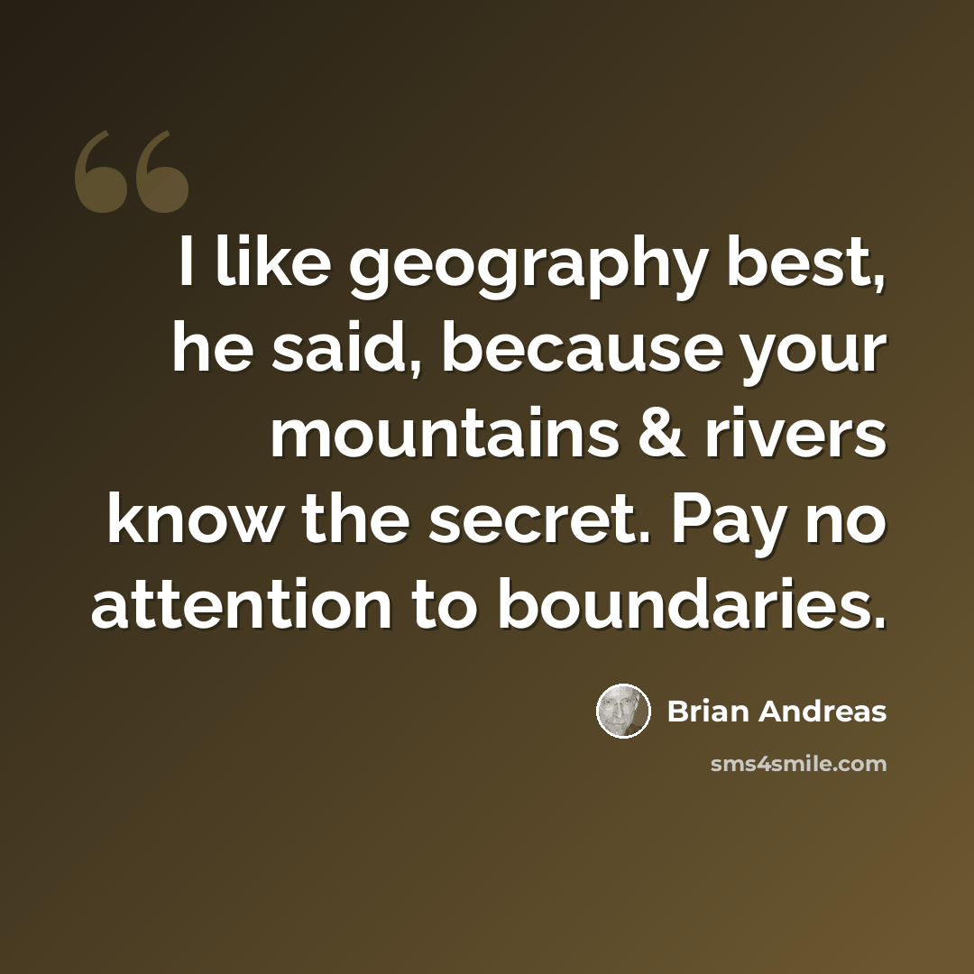 “I like geography best, he said, because your mountains & rivers know the secret. Pay no attention to boundaries.” quote by Brian Andreas