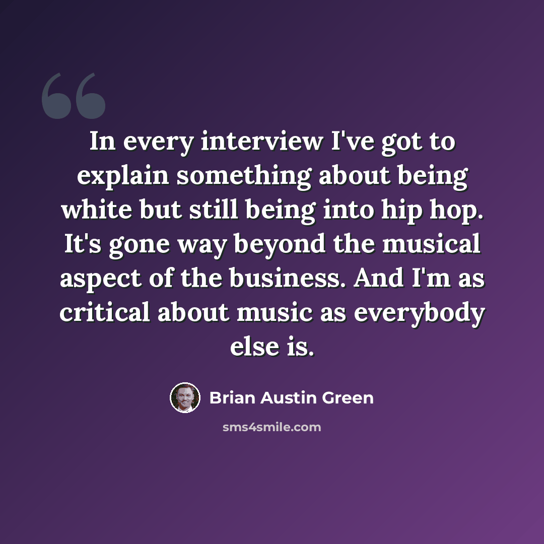 “In every interview I've got to explain something about being white but still being into hip hop. It's gone way beyond the musical aspect of the business. And I'm as critical about music as everybody else is.” quote by Brian Austin Green