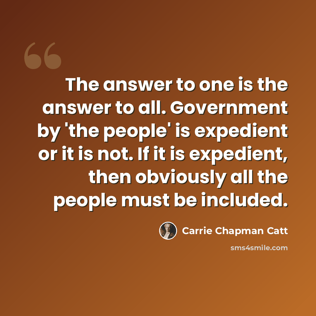 “The answer to one is the answer to all. Government by 'the people' is expedient or it is not. If it is expedient, then obviously all the people must be included.” quote by Carrie Chapman Catt